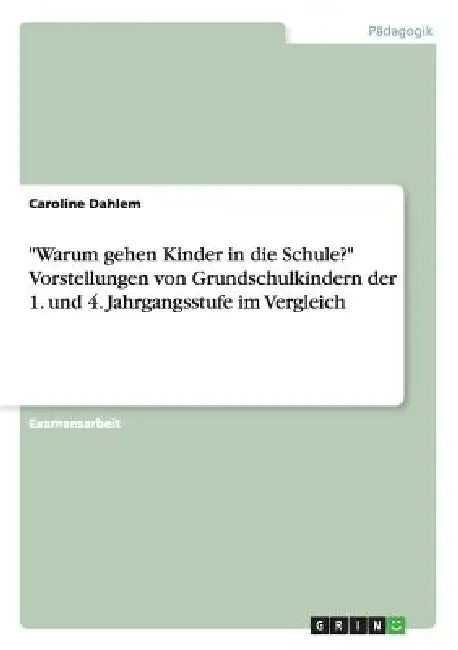 "Warum gehen Kinder in die Schule?" Vorstellungen von Grundschulkindern der 1. und 4. Jahrgangsstufe im Vergleich by Caroline Dahlem