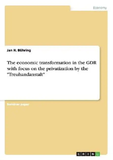 The economic transformation in the GDR with focus on the privatization by the "Treuhandanstalt" by Jan H. Bühring
