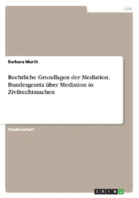 Rechtliche Grundlagen der Mediation. Bundesgesetz über Mediation in Zivilrechtssachen by Murth, Barbara