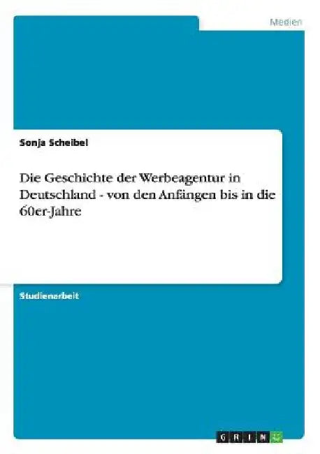 Die Geschichte der Werbeagentur in Deutschland - von den Anfängen bis in die 60er-Jahre by Scheibel, Sonja