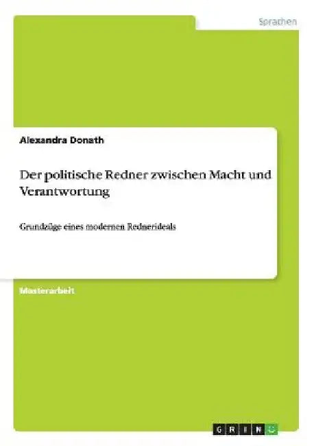 Der politische Redner zwischen Macht und Verantwortung: Grundzüge eines modernen Rednerideals by Donath, Alexandra