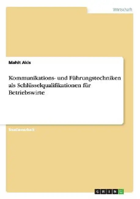 Kommunikations- und Führungstechniken als Schlüsselqualifikationen für Betriebswirte by Akis, Mahit