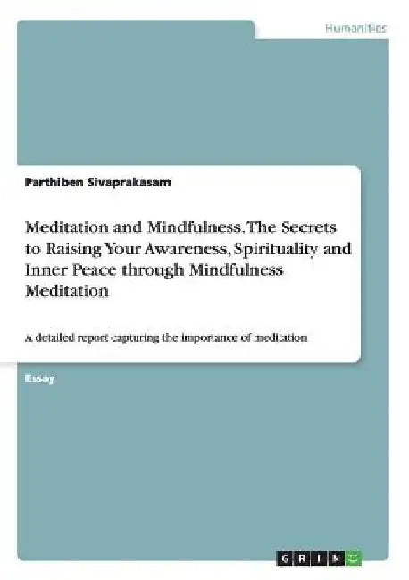 Meditation and Mindfulness. The Secrets to Raising Your Awareness, Spirituality and Inner Peace through Mindfulness Meditation: A detailed report capt by Parthiben Sivaprakasam