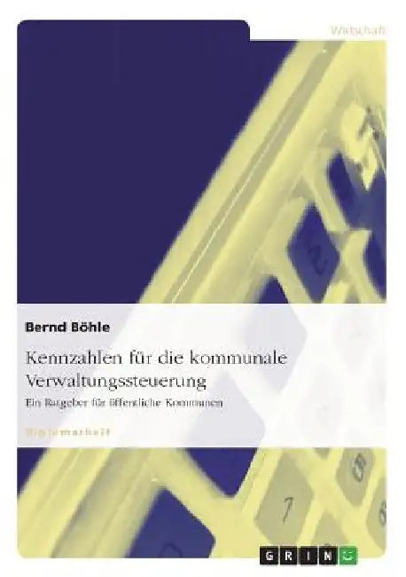 Kennzahlen für die kommunale Verwaltungssteuerung. Ein Ratgeber für öffentliche Kommunen by Böhle, Bernd