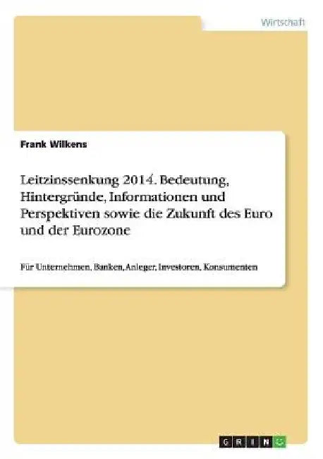 Leitzinssenkung 2014. Bedeutung, Hintergründe, Informationen und Perspektiven sowie die Zukunft des Euro und der Eurozone: Für Unternehmen, Banken, An by Wilkens, Frank