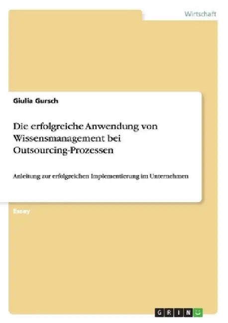 Die erfolgreiche Anwendung von Wissensmanagement bei Outsourcing-Prozessen: Anleitung zur erfolgreichen Implementierung im Unternehmen by Gursch, Giulia