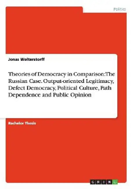 Theories of Democracy in Comparison: The Russian Case. Output-oriented Legitimacy, Defect Democracy, Political Culture, Path Dependence and Public Opi by Jonas Wolterstorff
