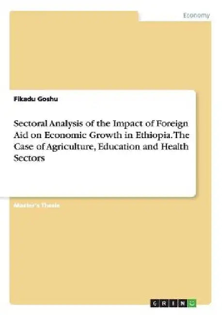 Sectoral Analysis of the Impact of Foreign Aid on Economic Growth in Ethiopia. The Case of Agriculture, Education and Health Sectors by Fikadu Goshu