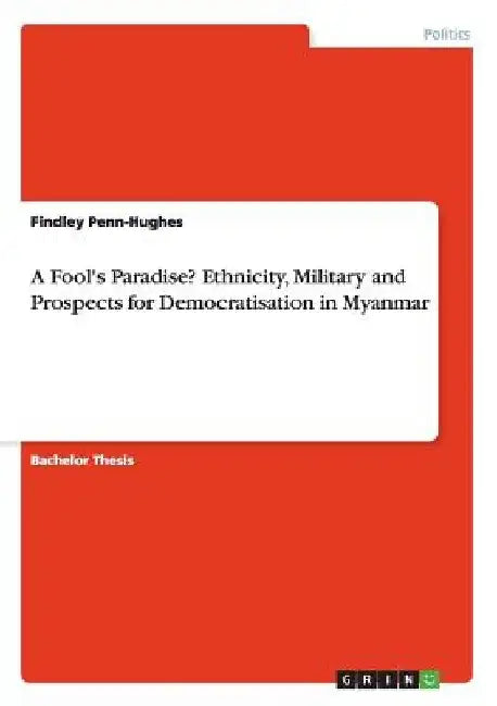 A Fool's Paradise? Ethnicity, Military and Prospects for Democratisation in Myanmar by Findley Penn-Hughes