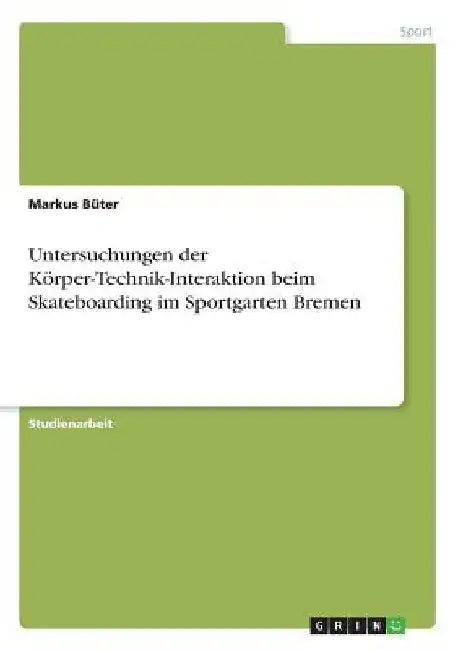 Untersuchungen der Körper-Technik-Interaktion beim Skateboarding im Sportgarten Bremen by Büter, Markus