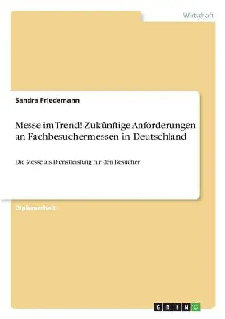 Messe im Trend! Zukünftige Anforderungen an Fachbesuchermessen in Deutschland: Die Messe als Dienstleistung für den Besucher by Friedemann, Sandra