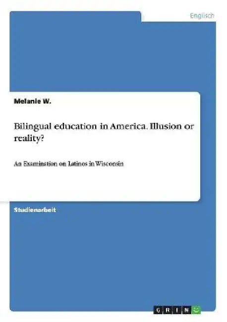 Bilingual education in America. Illusion or reality?: An Examination on Latinos in Wisconsin by W, Melanie