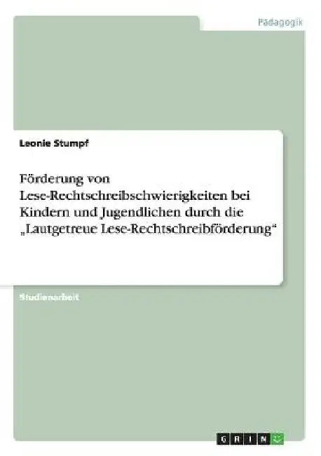 Förderung von Lese-Rechtschreibschwierigkeiten bei Kindern und Jugendlichen durch die "Lautgetreue Lese-Rechtschreibförderung" by Stumpf, Leonie