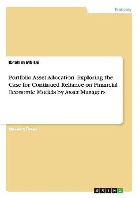 Portfolio Asset Allocation. Exploring the Case for Continued Reliance on Financial Economic Models by Asset Managers by Ibrahim Mbithi