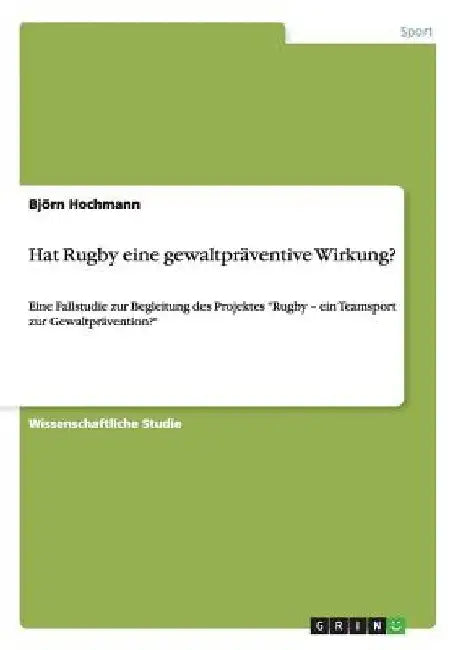 Hat Rugby eine gewaltpräventive Wirkung?: Eine Fallstudie zur Begleitung des Projektes "Rugby - ein Teamsport zur Gewaltprävention?" by Hochmann, Björn