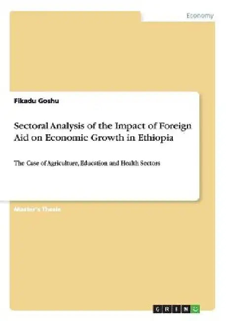 Sectoral Analysis of the Impact of Foreign Aid on Economic Growth in Ethiopia: The Case of Agriculture, Education and Health Sectors by Fikadu Goshu