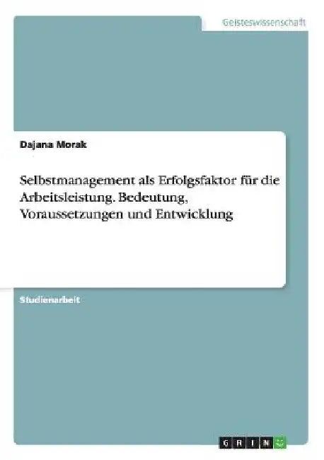 Selbstmanagement als Erfolgsfaktor für die Arbeitsleistung. Bedeutung, Voraussetzungen und Entwicklung by Morak, Dajana