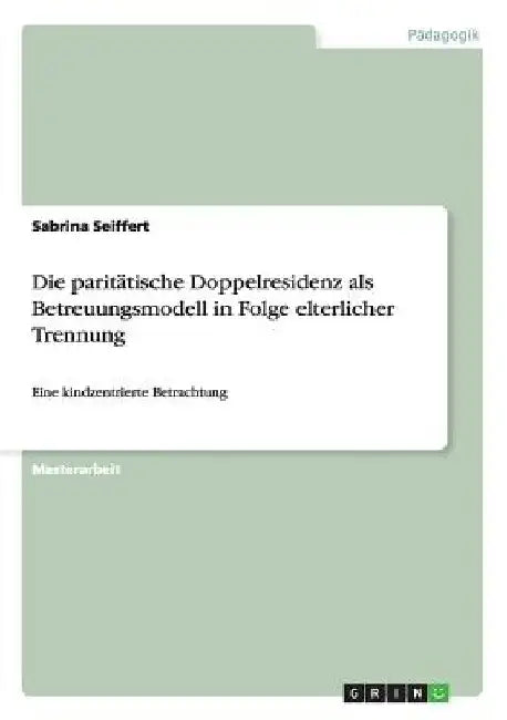 Die paritätische Doppelresidenz als Betreuungsmodell in Folge elterlicher Trennung: Eine kindzentrierte Betrachtung by Seiffert, Sabrina