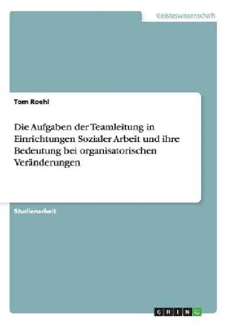Die Aufgaben der Teamleitung in Einrichtungen Sozialer Arbeit und ihre Bedeutung bei organisatorischen Veränderungen by Roehl, Tom