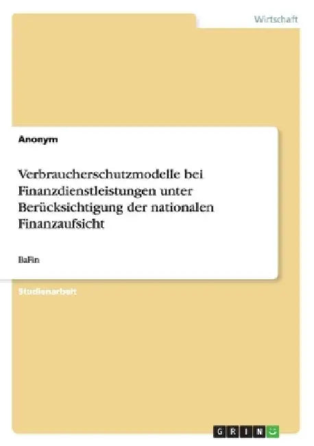 Verbraucherschutzmodelle bei Finanzdienstleistungen unter Berücksichtigung der nationalen Finanzaufsicht: BaFin by Anonymous