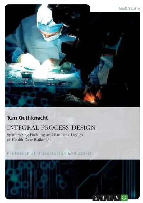 INTEGRAL PROCESS DESIGN. Synthesizing Building and Business Design of Health Care Buildings by Tom Guthknecht