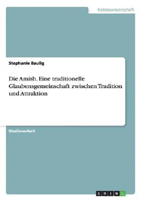 Die Amish. Eine traditionelle Glaubensgemeinschaft zwischen Tradition und Attraktion by Baulig, Stephanie