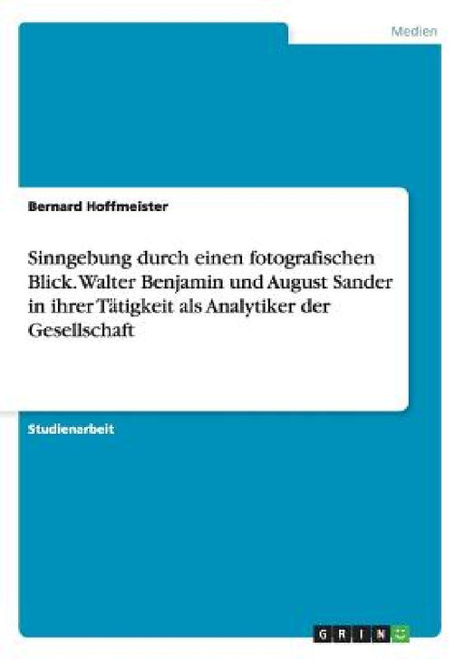 Sinngebung durch einen fotografischen Blick. Walter Benjamin und August Sander in ihrer Tätigkeit als Analytiker der Gesellschaft by Bernard Hoffmeister