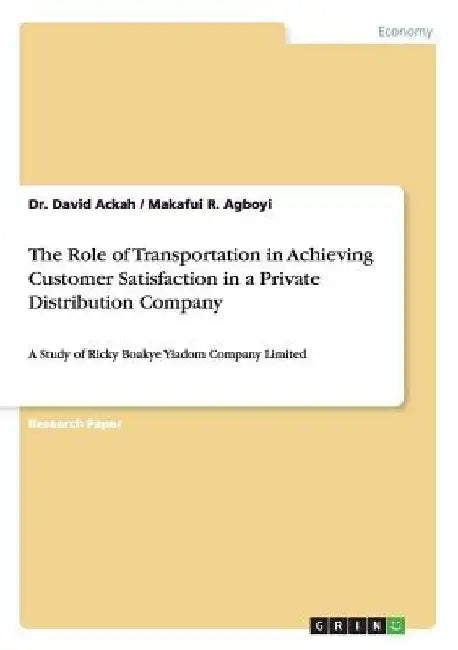 The Role of Transportation in Achieving Customer Satisfaction in a Private Distribution Company: A Study of Ricky Boakye Yiadom Company Limited by David Ackah