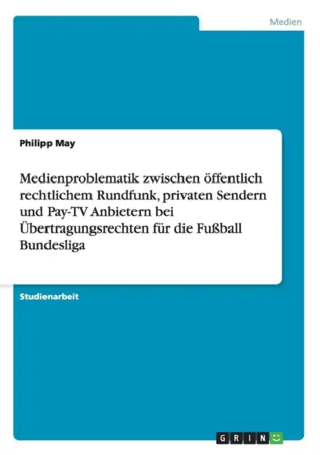 Medienproblematik zwischen öffentlich rechtlichem Rundfunk, privaten Sendern und Pay-TV Anbietern bei Übertragungsrechten für die Fußball Bundesliga by Philipp May