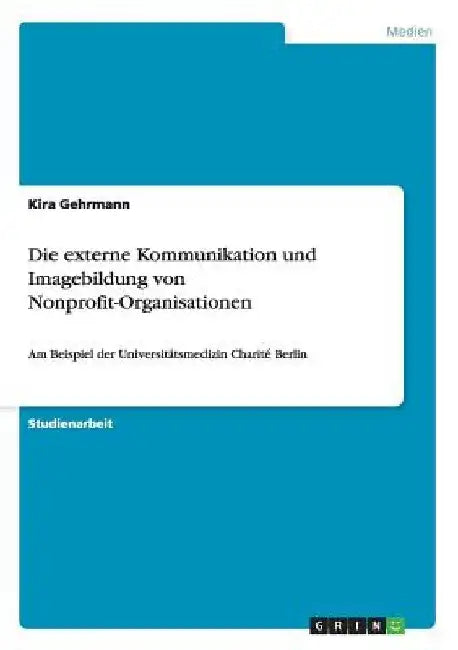 Die externe Kommunikation und Imagebildung von Nonprofit-Organisationen: Am Beispiel der Universitätsmedizin Charité Berlin by Gehrmann, Kira