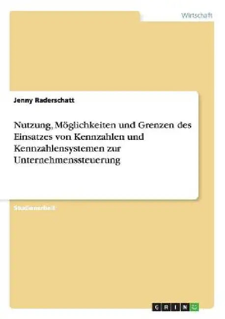 Nutzung, Möglichkeiten und Grenzen des Einsatzes von Kennzahlen und Kennzahlensystemen zur Unternehmenssteuerung by Raderschatt, Jenny