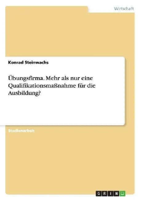 Übungsfirma. Mehr als nur eine Qualifikationsmaßnahme für die Ausbildung? by Steinwachs, Konrad