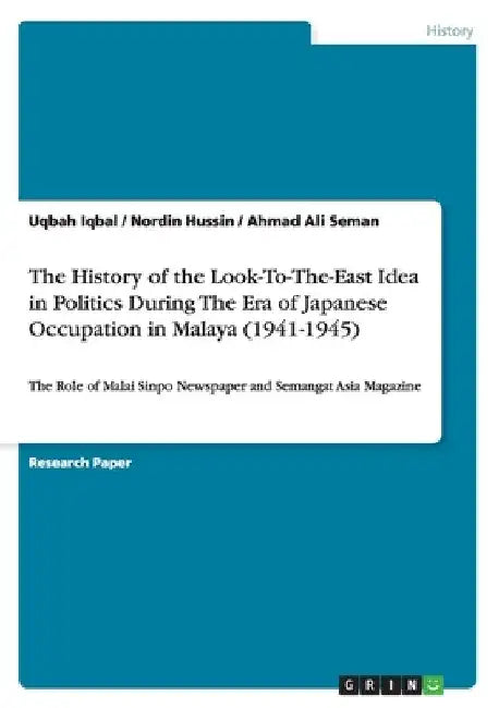 The History of the Look-To-The-East Idea in Politics During The Era of Japanese Occupation in Malaya (1941-1945): The Role of Malai Sinpo Newspaper an by Uqbah Iqbal