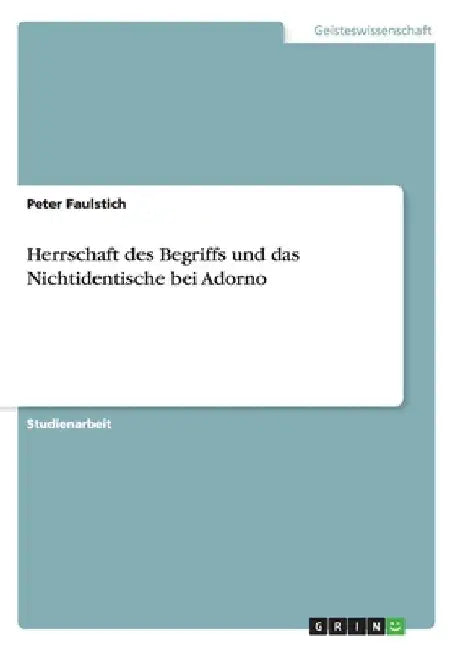 Herrschaft des Begriffs und das Nichtidentische bei Adorno by Faulstich, Peter