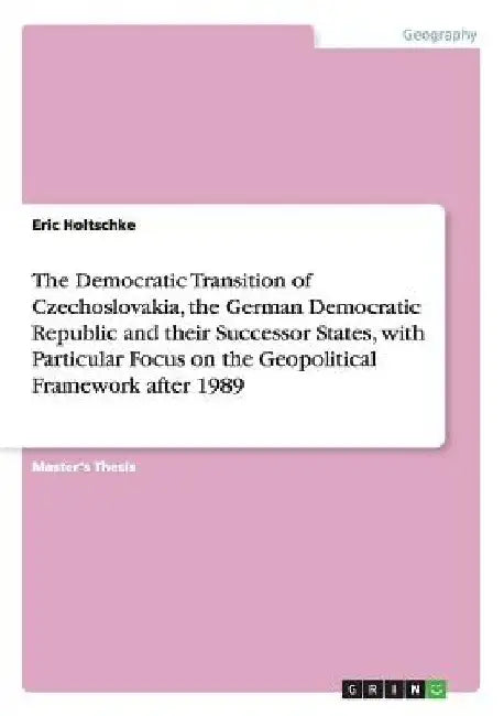 The Democratic Transition of Czechoslovakia, the German Democratic Republic and their Successor States, with Particular Focus on the Geopolitical Fram by Eric Holtschke