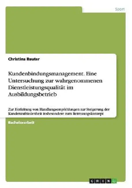 Kundenbindungsmanagement. Eine Untersuchung zur wahrgenommenen Dienstleistungsqualität im Ausbildungsbetrieb: Zur Herleitung von Handlungsempfehlungen by Reuter, Christina