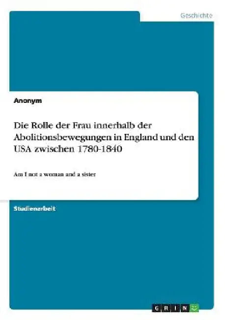 Die Rolle der Frau innerhalb der Abolitionsbewegungen in England und den USA zwischen 1780-1840: Am I not a woman and a sister by Anonymous