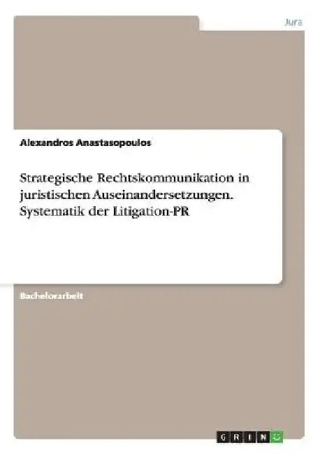 Strategische Rechtskommunikation in juristischen Auseinandersetzungen. Systematik der Litigation-PR by Anastasopoulos, Alexandros