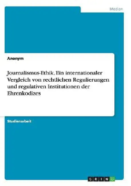 Journalismus-Ethik. Ein internationaler Vergleich von rechtlichen Regulierungen und regulativen Institutionen der Ehrenkodizes by Anonymous