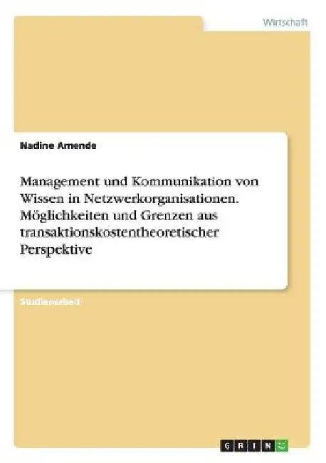 Management und Kommunikation von Wissen in Netzwerkorganisationen. Möglichkeiten und Grenzen aus transaktionskostentheoretischer Perspektive by Amende, Nadine