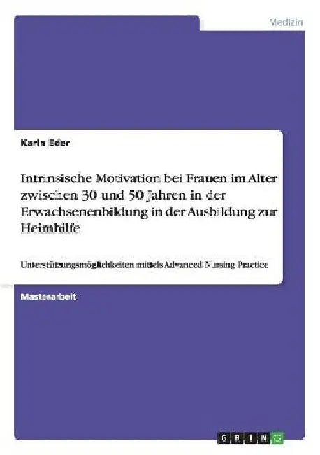 Intrinsische Motivation bei Frauen im Alter zwischen 30 und 50 Jahren in der Erwachsenenbildung in der Ausbildung zur Heimhilfe: Unterstützungsmöglich by Eder, Karin