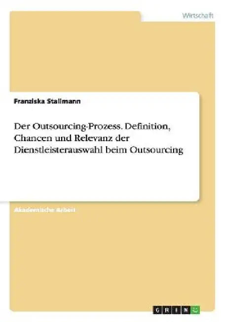 Der Outsourcing-Prozess. Definition, Chancen und Relevanz der Dienstleisterauswahl beim Outsourcing by Stallmann, Franziska