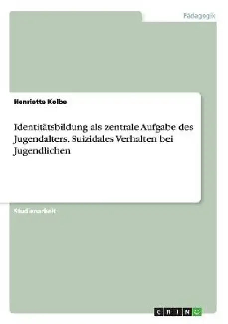 Identitätsbildung als zentrale Aufgabe des Jugendalters. Suizidales Verhalten bei Jugendlichen by Kolbe, Henriette
