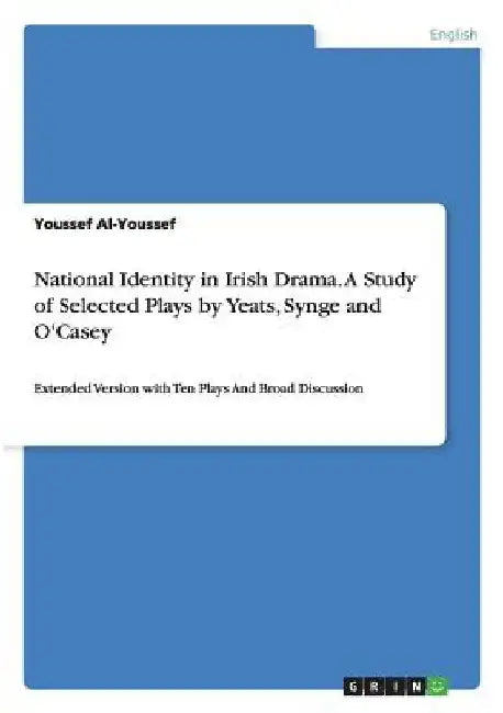 National Identity in Irish Drama. A Study of Selected Plays by Yeats, Synge and O'Casey: Extended Version with Ten Plays And Broad Discussion by Youssef Al-Youssef