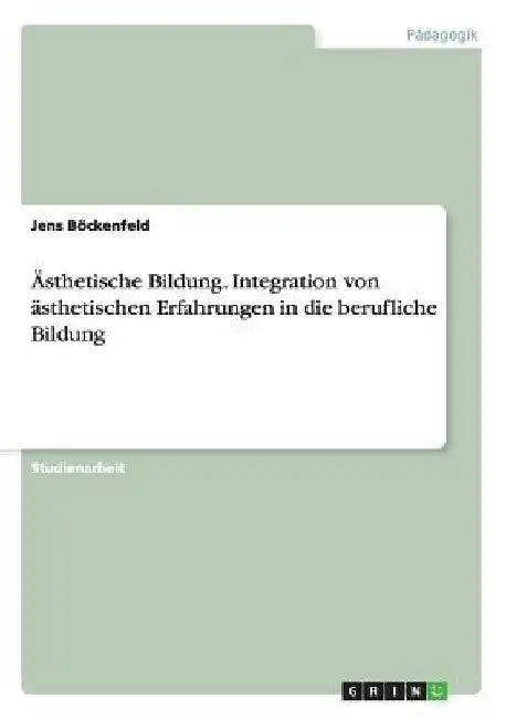Ästhetische Bildung. Integration von ästhetischen Erfahrungen in die berufliche Bildung by Böckenfeld, Jens