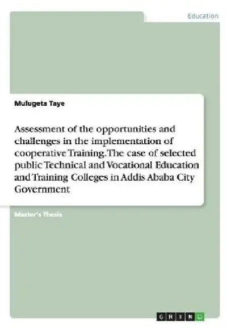 Assessment of the opportunities and challenges in the implementation of cooperative Training. The case of selected public Technical and Vocational Edu by Mulugeta Taye