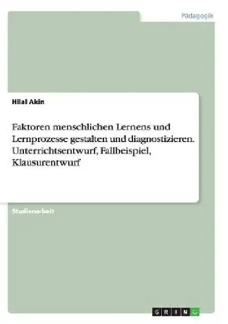 Faktoren menschlichen Lernens und Lernprozesse gestalten und diagnostizieren. Unterrichtsentwurf, Fallbeispiel, Klausurentwurf by Akin, Hilal