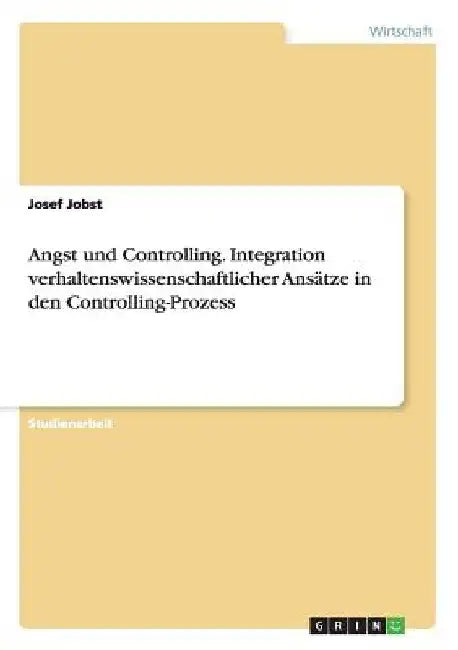 Angst und Controlling. Integration verhaltenswissenschaftlicher Ansätze in den Controlling-Prozess by Jobst, Josef