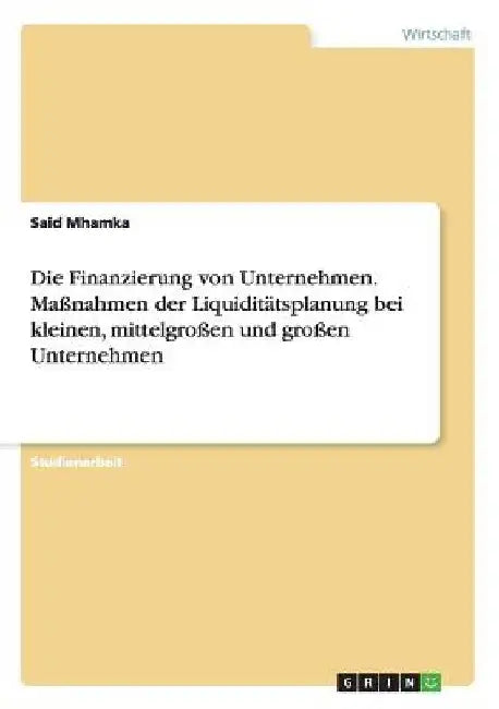 Die Finanzierung von Unternehmen. Maßnahmen der Liquiditätsplanung bei kleinen, mittelgroßen und großen Unternehmen by Mhamka, Said