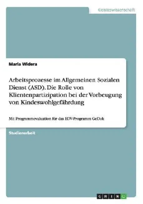 Arbeitsprozesse im Allgemeinen Sozialen Dienst (ASD). Die Rolle von Klientenpartizipation bei der Vorbeugung von Kindeswohlgefährdung: Mit Programmeva by Widera, Maria